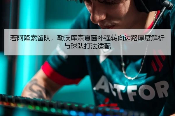若阿隆索留队，勒沃库森夏窗补强转向边路厚度解析与球队打法适配