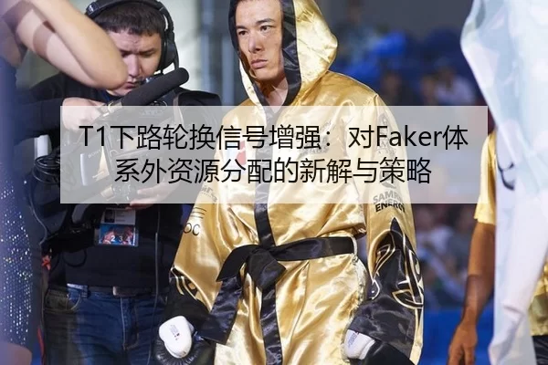 T1下路轮换信号增强：对Faker体系外资源分配的新解与策略